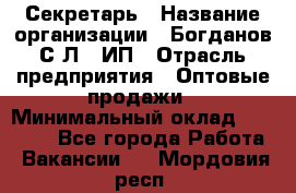 Секретарь › Название организации ­ Богданов С.Л., ИП › Отрасль предприятия ­ Оптовые продажи › Минимальный оклад ­ 14 000 - Все города Работа » Вакансии   . Мордовия респ.